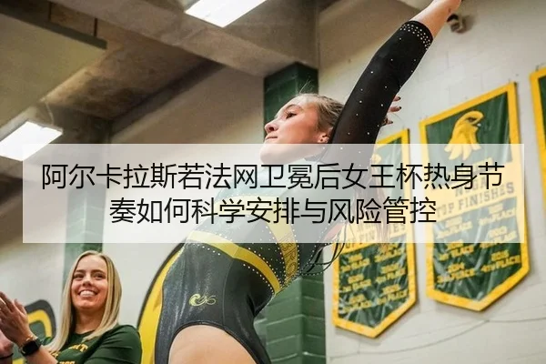 阿尔卡拉斯若法网卫冕后女王杯热身节奏如何科学安排与风险管控