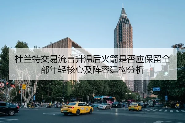 杜兰特交易流言升温后火箭是否应保留全部年轻核心及阵容建构分析