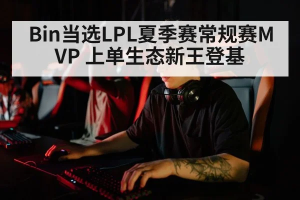 Bin当选LPL夏季赛常规赛MVP 上单生态新王登基