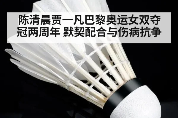 陈清晨贾一凡巴黎奥运女双夺冠两周年 默契配合与伤病抗争