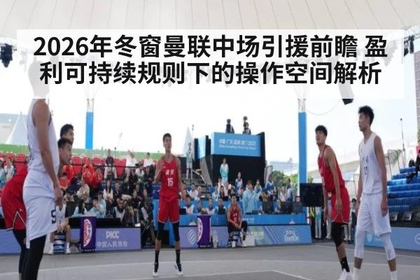 2026年冬窗曼联中场引援前瞻 盈利可持续规则下的操作空间解析
