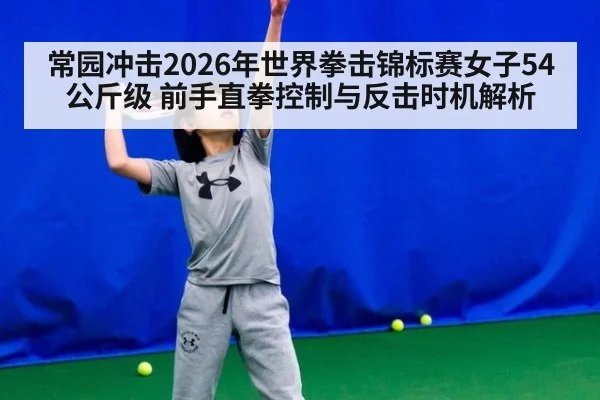 常园冲击2026年世界拳击锦标赛女子54公斤级 前手直拳控制与反击时机解析