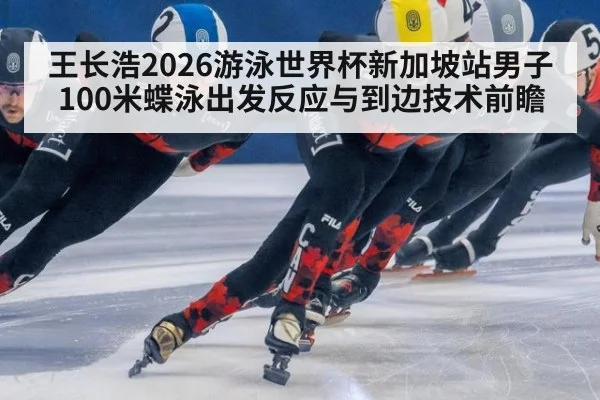 王长浩2026游泳世界杯新加坡站男子100米蝶泳出发反应与到边技术前瞻